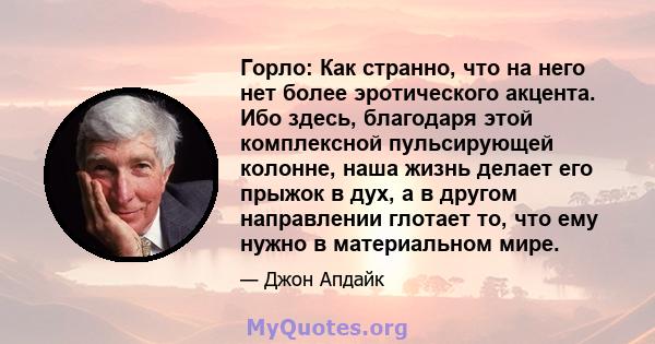 Горло: Как странно, что на него нет более эротического акцента. Ибо здесь, благодаря этой комплексной пульсирующей колонне, наша жизнь делает его прыжок в дух, а в другом направлении глотает то, что ему нужно в