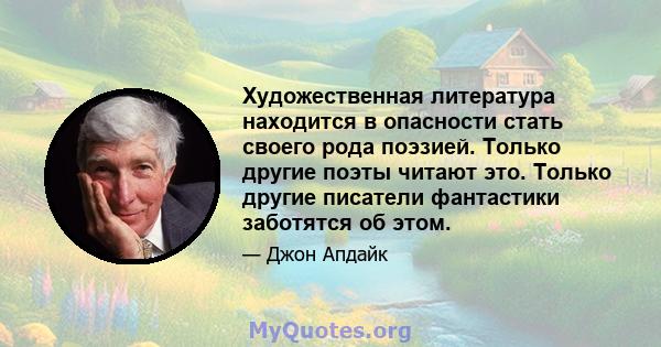 Художественная литература находится в опасности стать своего рода поэзией. Только другие поэты читают это. Только другие писатели фантастики заботятся об этом.