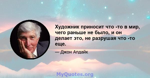 Художник приносит что -то в мир, чего раньше не было, и он делает это, не разрушая что -то еще.