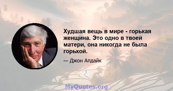 Худшая вещь в мире - горькая женщина. Это одно в твоей матери, она никогда не была горькой.