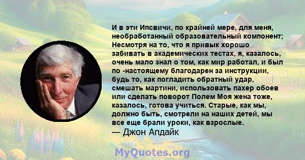 И в эти Ипсвичи, по крайней мере, для меня, необработанный образовательный компонент; Несмотря на то, что я привык хорошо забивать в академических тестах, я, казалось, очень мало знал о том, как мир работал, и был по