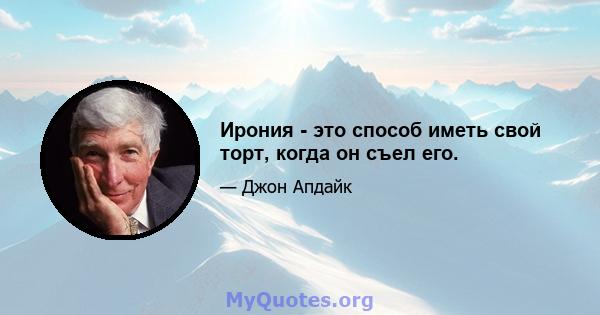 Ирония - это способ иметь свой торт, когда он съел его.