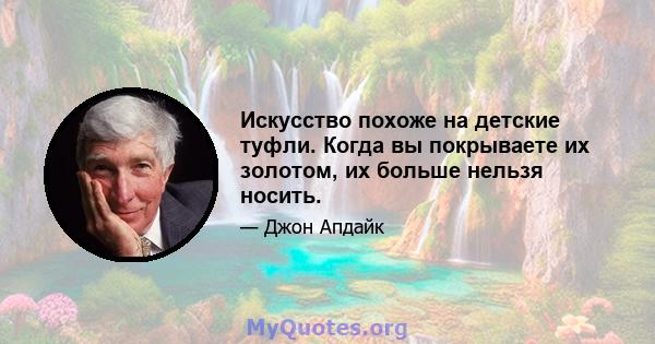 Искусство похоже на детские туфли. Когда вы покрываете их золотом, их больше нельзя носить.