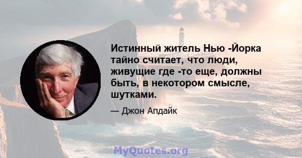 Истинный житель Нью -Йорка тайно считает, что люди, живущие где -то еще, должны быть, в некотором смысле, шутками.