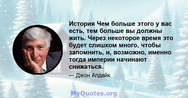 История Чем больше этого у вас есть, тем больше вы должны жить. Через некоторое время это будет слишком много, чтобы запомнить, и, возможно, именно тогда империи начинают снижаться.