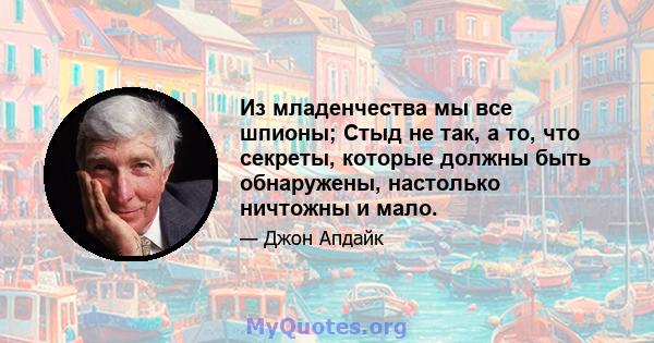 Из младенчества мы все шпионы; Стыд не так, а то, что секреты, которые должны быть обнаружены, настолько ничтожны и мало.