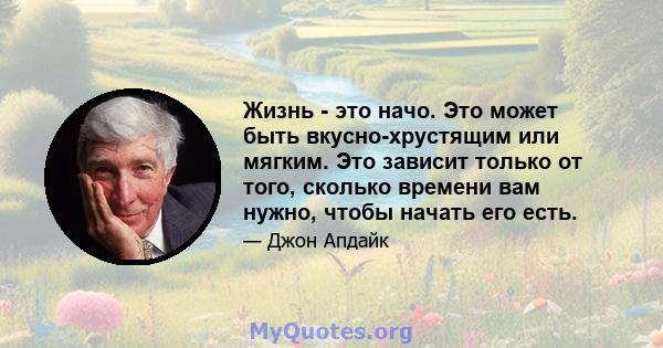 Жизнь - это начо. Это может быть вкусно-хрустящим или мягким. Это зависит только от того, сколько времени вам нужно, чтобы начать его есть.