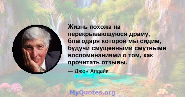 Жизнь похожа на перекрывающуюся драму, благодаря которой мы сидим, будучи смущенными смутными воспоминаниями о том, как прочитать отзывы.