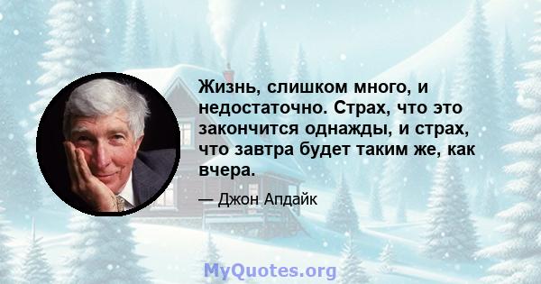 Жизнь, слишком много, и недостаточно. Страх, что это закончится однажды, и страх, что завтра будет таким же, как вчера.