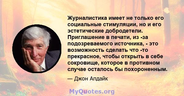 Журналистика имеет не только его социальные стимуляции, но и его эстетические добродетели. Приглашение в печати, из -за подозреваемого источника, - это возможность сделать что -то прекрасное, чтобы открыть в себе