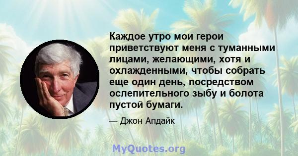 Каждое утро мои герои приветствуют меня с туманными лицами, желающими, хотя и охлажденными, чтобы собрать еще один день, посредством ослепительного зыбу и болота пустой бумаги.