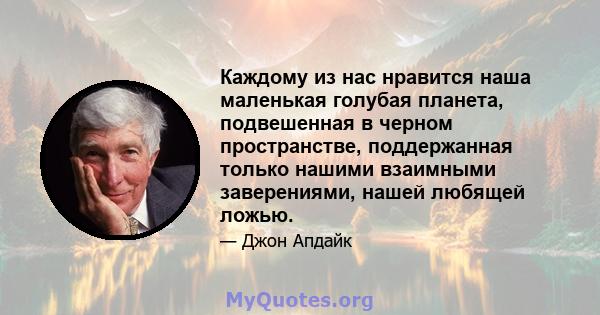 Каждому из нас нравится наша маленькая голубая планета, подвешенная в черном пространстве, поддержанная только нашими взаимными заверениями, нашей любящей ложью.