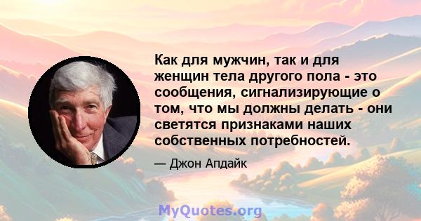 Как для мужчин, так и для женщин тела другого пола - это сообщения, сигнализирующие о том, что мы должны делать - они светятся признаками наших собственных потребностей.