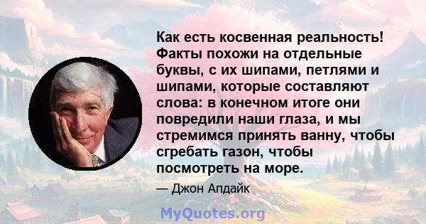 Как есть косвенная реальность! Факты похожи на отдельные буквы, с их шипами, петлями и шипами, которые составляют слова: в конечном итоге они повредили наши глаза, и мы стремимся принять ванну, чтобы сгребать газон,