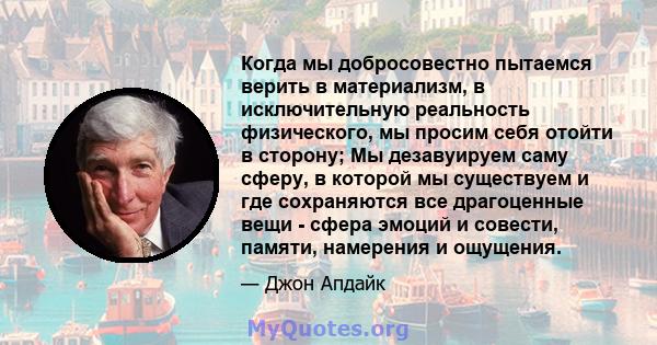 Когда мы добросовестно пытаемся верить в материализм, в исключительную реальность физического, мы просим себя отойти в сторону; Мы дезавуируем саму сферу, в которой мы существуем и где сохраняются все драгоценные вещи - 