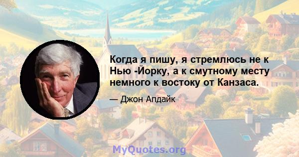 Когда я пишу, я стремлюсь не к Нью -Йорку, а к смутному месту немного к востоку от Канзаса.