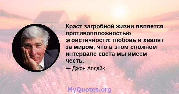 Краст загробной жизни является противоположностью эгоистичности: любовь и хвалят за миром, что в этом сложном интервале света мы имеем честь.