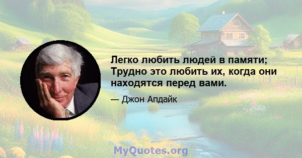 Легко любить людей в памяти; Трудно это любить их, когда они находятся перед вами.