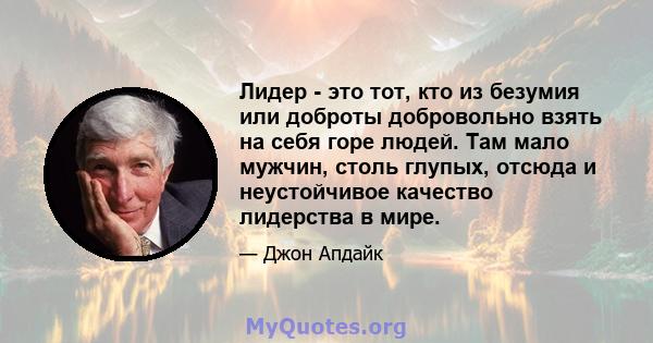 Лидер - это тот, кто из безумия или доброты добровольно взять на себя горе людей. Там мало мужчин, столь глупых, отсюда и неустойчивое качество лидерства в мире.