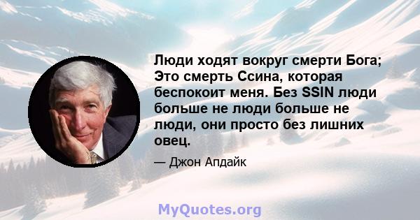 Люди ходят вокруг смерти Бога; Это смерть Ссина, которая беспокоит меня. Без SSIN люди больше не люди больше не люди, они просто без лишних овец.