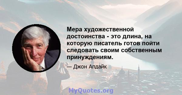 Мера художественной достоинства - это длина, на которую писатель готов пойти следовать своим собственным принуждениям.