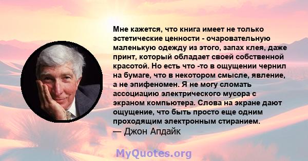 Мне кажется, что книга имеет не только эстетические ценности - очаровательную маленькую одежду из этого, запах клея, даже принт, который обладает своей собственной красотой. Но есть что -то в ощущении чернил на бумаге,