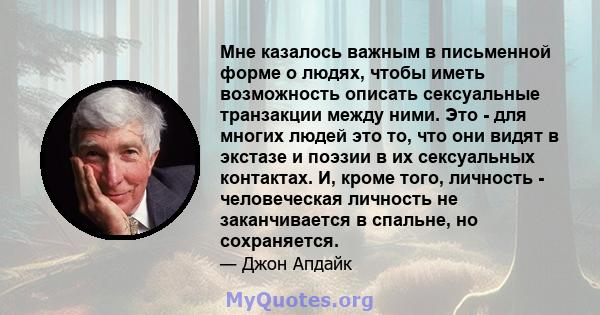 Мне казалось важным в письменной форме о людях, чтобы иметь возможность описать сексуальные транзакции между ними. Это - для многих людей это то, что они видят в экстазе и поэзии в их сексуальных контактах. И, кроме