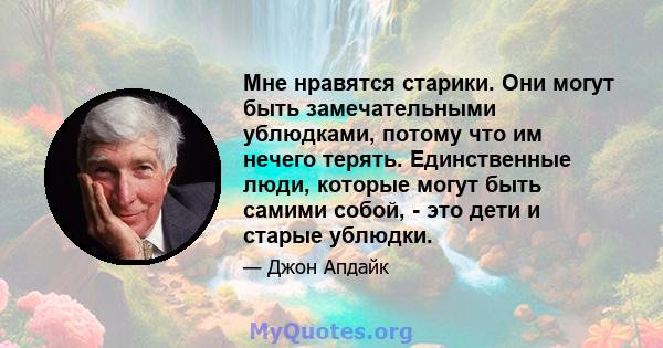 Мне нравятся старики. Они могут быть замечательными ублюдками, потому что им нечего терять. Единственные люди, которые могут быть самими собой, - это дети и старые ублюдки.