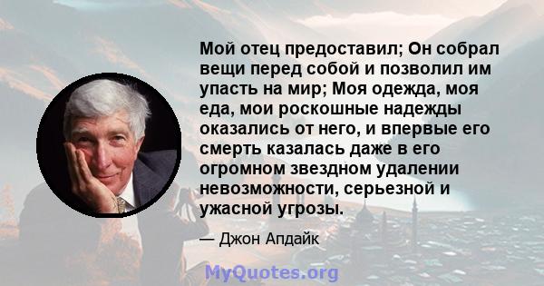 Мой отец предоставил; Он собрал вещи перед собой и позволил им упасть на мир; Моя одежда, моя еда, мои роскошные надежды оказались от него, и впервые его смерть казалась даже в его огромном звездном удалении