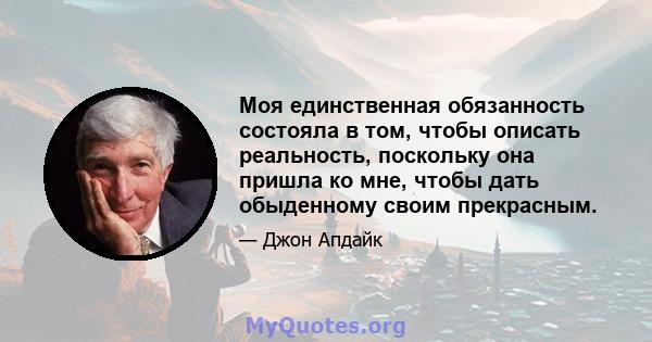 Моя единственная обязанность состояла в том, чтобы описать реальность, поскольку она пришла ко мне, чтобы дать обыденному своим прекрасным.