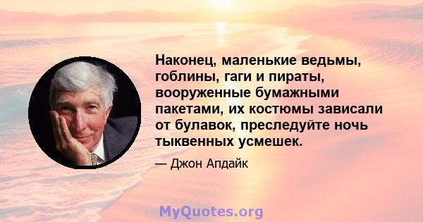 Наконец, маленькие ведьмы, гоблины, гаги и пираты, вооруженные бумажными пакетами, их костюмы зависали от булавок, преследуйте ночь тыквенных усмешек.