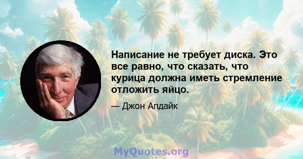 Написание не требует диска. Это все равно, что сказать, что курица должна иметь стремление отложить яйцо.