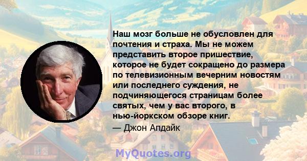 Наш мозг больше не обусловлен для почтения и страха. Мы не можем представить второе пришествие, которое не будет сокращено до размера по телевизионным вечерним новостям или последнего суждения, не подчиняющегося