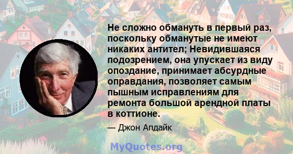 Не сложно обмануть в первый раз, поскольку обманутые не имеют никаких антител; Невидившаяся подозрением, она упускает из виду опоздание, принимает абсурдные оправдания, позволяет самым пышным исправлениям для ремонта