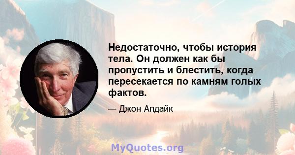 Недостаточно, чтобы история тела. Он должен как бы пропустить и блестить, когда пересекается по камням голых фактов.