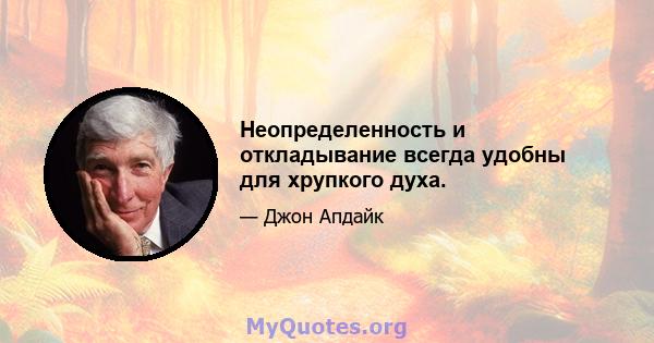 Неопределенность и откладывание всегда удобны для хрупкого духа.