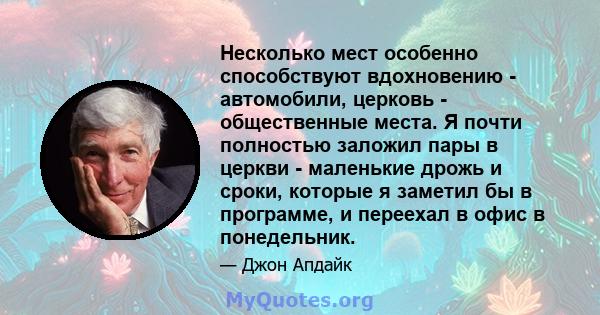 Несколько мест особенно способствуют вдохновению - автомобили, церковь - общественные места. Я почти полностью заложил пары в церкви - маленькие дрожь и сроки, которые я заметил бы в программе, и переехал в офис в