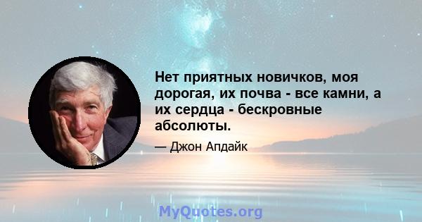 Нет приятных новичков, моя дорогая, их почва - все камни, а их сердца - бескровные абсолюты.