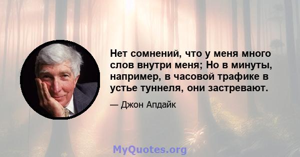 Нет сомнений, что у меня много слов внутри меня; Но в минуты, например, в часовой трафике в устье туннеля, они застревают.