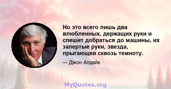 Но это всего лишь два влюбленных, держащих руки и спешит добраться до машины, их запертые руки, звезда, прыгающей сквозь темноту.