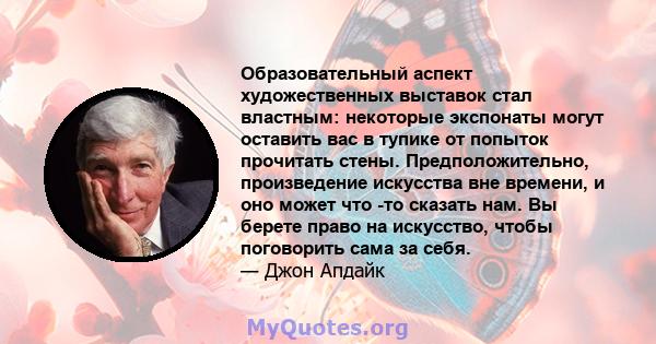 Образовательный аспект художественных выставок стал властным: некоторые экспонаты могут оставить вас в тупике от попыток прочитать стены. Предположительно, произведение искусства вне времени, и оно может что -то сказать 