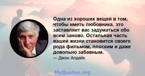 Одна из хороших вещей в том, чтобы иметь любовника, это заставляет вас задуматься обо всем заново. Остальная часть вашей жизни становится своего рода фильмом, плоским и даже довольно забавным.