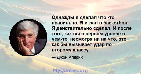 Однажды я сделал что -то правильно. Я играл в баскетбол. Я действительно сделал. И после того, как вы в первом уровне в чем-то, несмотря ни на что, это как бы вызывает удар по второму классу.