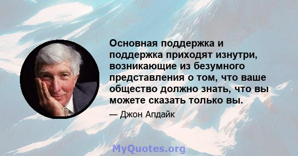 Основная поддержка и поддержка приходят изнутри, возникающие из безумного представления о том, что ваше общество должно знать, что вы можете сказать только вы.