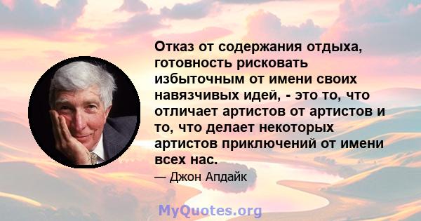 Отказ от содержания отдыха, готовность рисковать избыточным от имени своих навязчивых идей, - это то, что отличает артистов от артистов и то, что делает некоторых артистов приключений от имени всех нас.