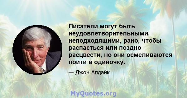 Писатели могут быть неудовлетворительными, неподходящими, рано, чтобы распасться или поздно расцвести, но они осмеливаются пойти в одиночку.