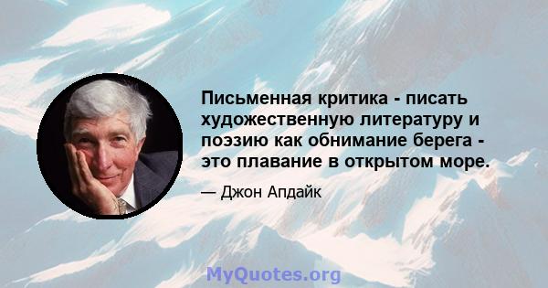 Письменная критика - писать художественную литературу и поэзию как обнимание берега - это плавание в открытом море.