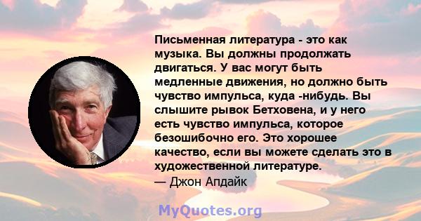 Письменная литература - это как музыка. Вы должны продолжать двигаться. У вас могут быть медленные движения, но должно быть чувство импульса, куда -нибудь. Вы слышите рывок Бетховена, и у него есть чувство импульса,