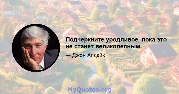 Подчеркните уродливое, пока это не станет великолепным.