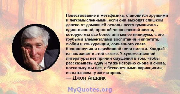 Повествование и метафизика, становятся хрупкими и легкомысленными, если они выходят слишком далеко от домашней основы всего гуманизма - единственной, простой человеческой жизни, которую мы все более или менее лидируем,